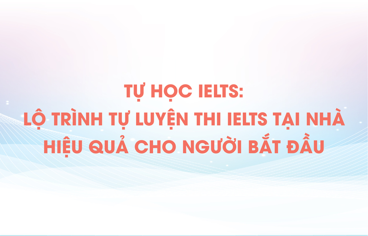 Lộ trình tự học IELTS tại nhà cho người mới từ 0 – 7.0 chi tiết