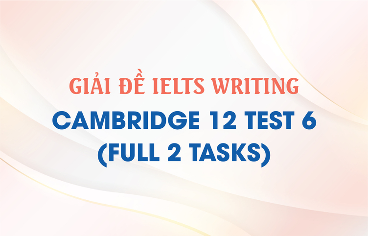 Giải đề IELTS Writing Cambridge 12 Test 6 (full 2 tasks)