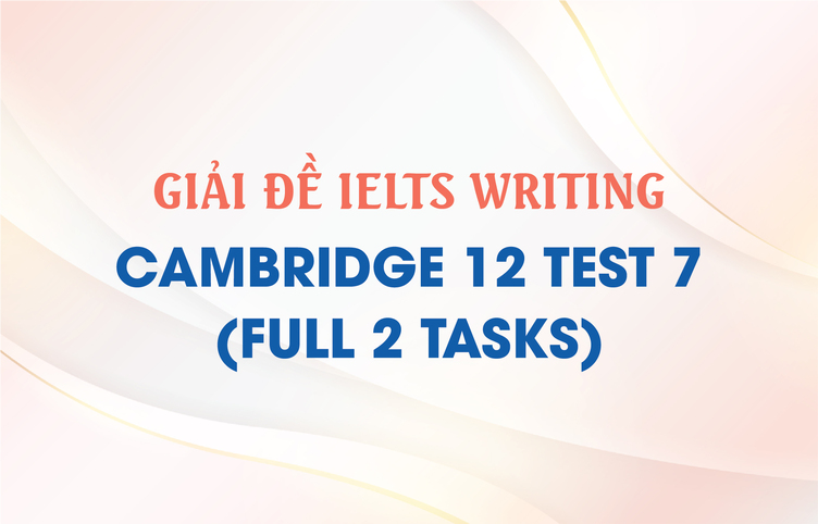 Giải đề IELTS Writing Cambridge 12 Test 7 (full 2 tasks)