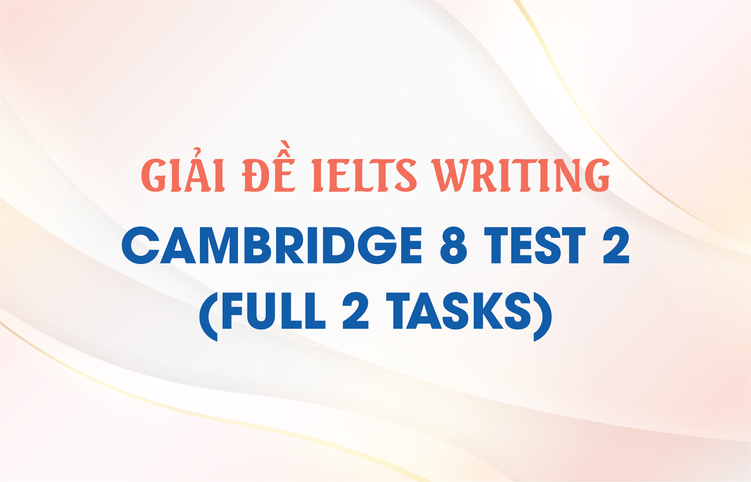 Giải đề IELTS Writing Cambridge 8 Test 2 (full 2 tasks)
