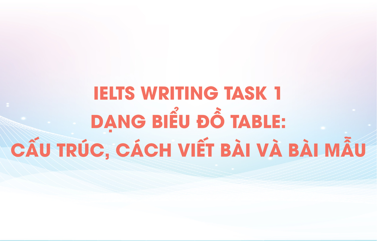 IELTS Writing task 1 dạng biểu đồ Table: Cấu trúc, Cách viết bài và Bài mẫu