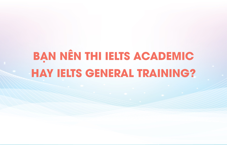 Bạn nên thi IELTS Academic hay IELTS General Training?