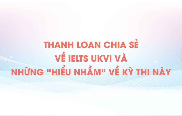 Thanh Loan chia sẻ về IELTS UKVI và những “hiểu nhầm” về kỳ thi này
