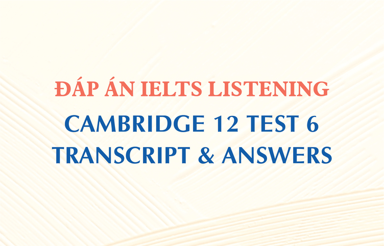 Đáp án IELTS Listening Cambridge 12 Test 6 – Transcript & Answers