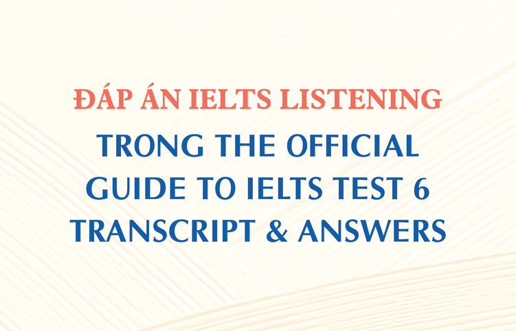 Đáp án IELTS Listening trong The Official Guide to IELTS Test 6 – Transcript & Answers