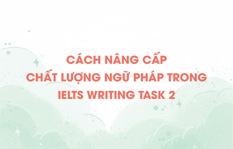 Cách nâng cấp chất lượng ngữ pháp trong IELTS Writing Task 2