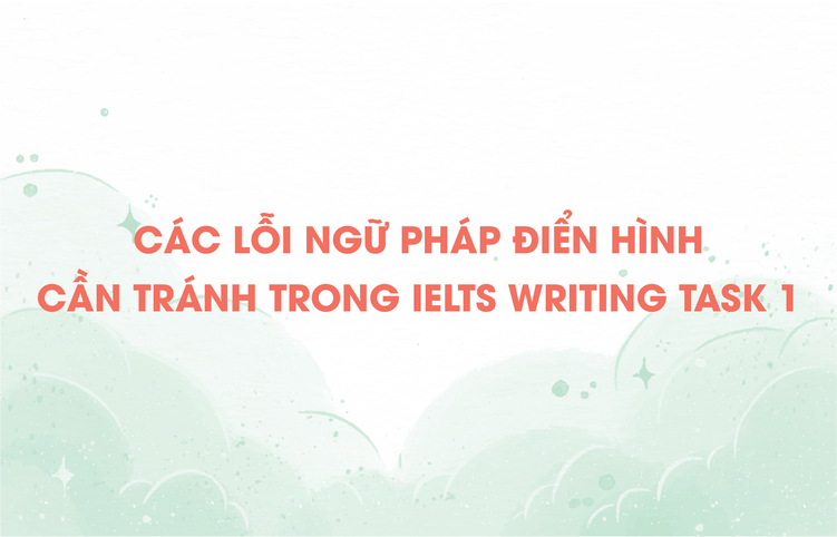 Các lỗi ngữ pháp điển hình cần tránh trong IELTS Writing Task 1