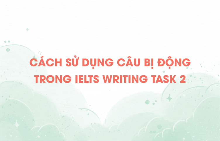 Cách sử dụng câu bị động trong IELTS Writing Task 2