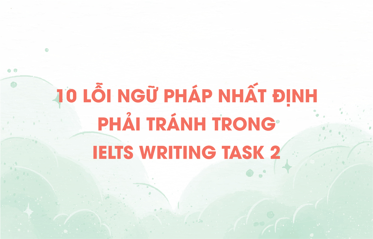 10 lỗi ngữ pháp nhất định phải tránh trong IELTS Writing Task 2
