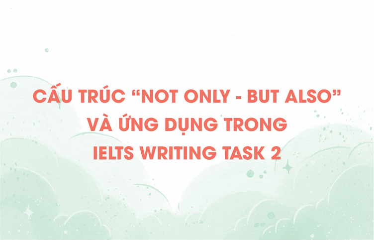 Cấu trúc “not only – but also” và ứng dụng trong IELTS Writing Task 2