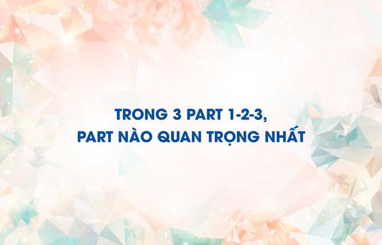 Trong 3 part 1-2-3, part nào quan trọng nhất