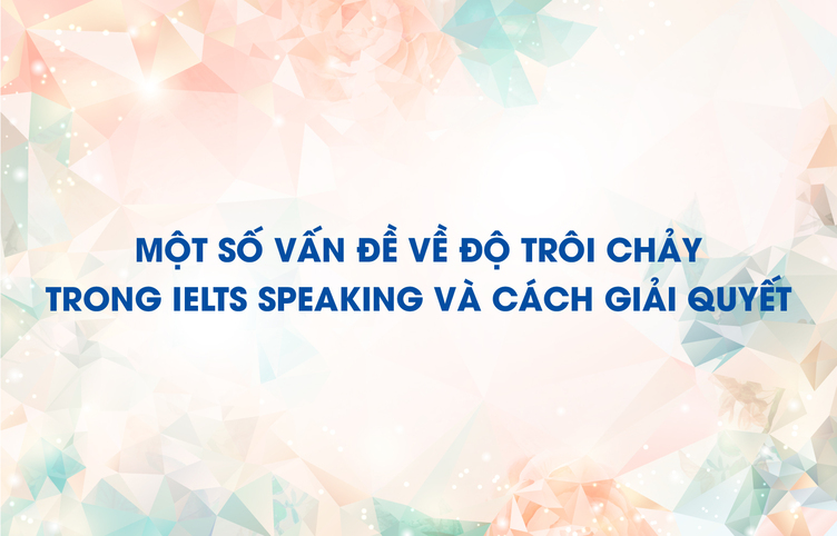 Một số vấn đề về độ trôi chảy trong IELTS Speaking và cách giải quyết