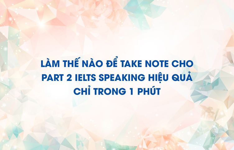 Làm thế nào để take note cho part 2 IELTS Speaking hiệu quả chỉ trong 1 phút