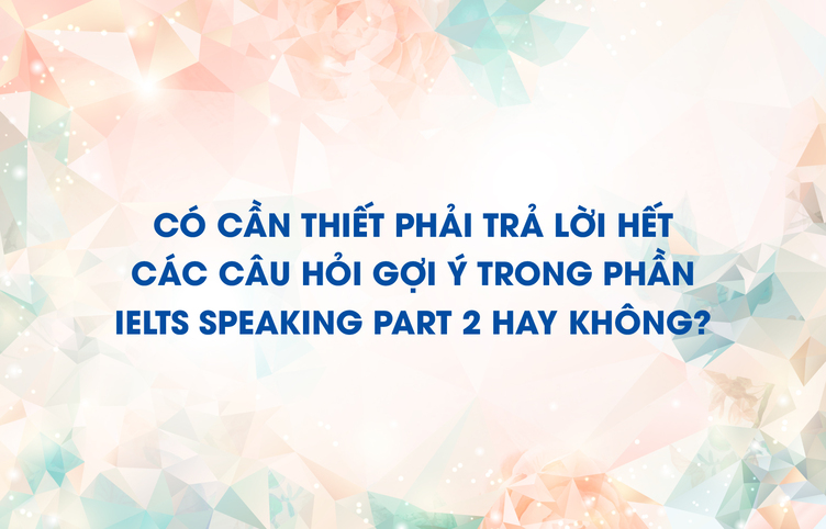 Có cần thiết phải trả lời hết các câu hỏi gợi ý trong phần IELTS Speaking part 2 hay không?