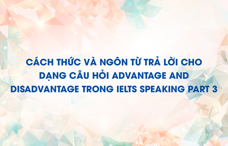 Cách thức và ngôn từ trả lời cho dạng câu hỏi advantage and disadvantage trong IELTS Speaking Part 3