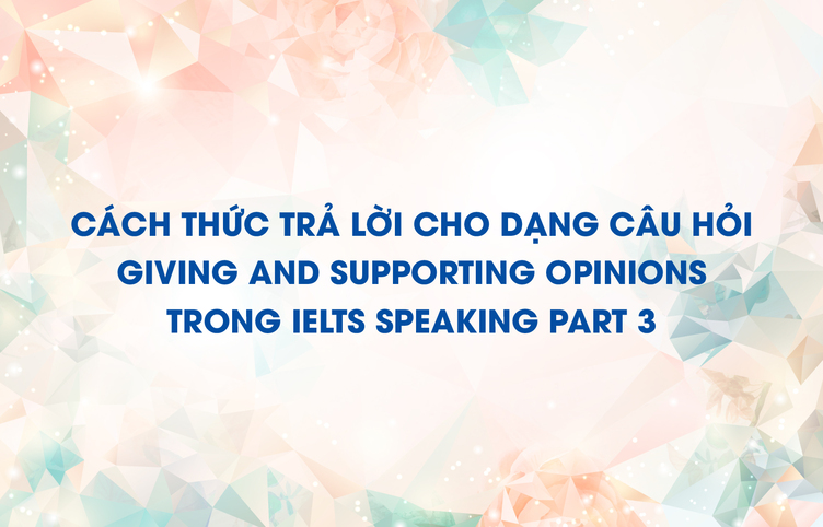 Cách thức trả lời cho dạng câu hỏi Giving and supporting opinions trong IELTS Speaking part 3