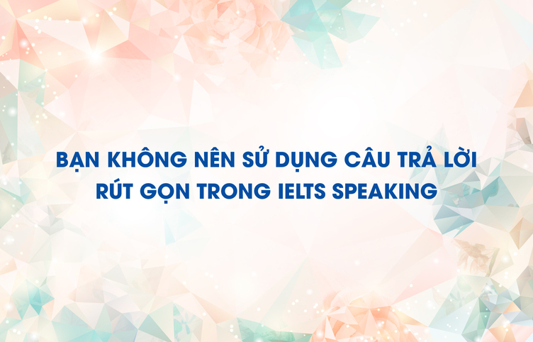 Bạn không nên sử dụng câu trả lời rút gọn trong IELTS Speaking