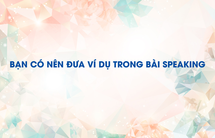 Bạn có nên đưa ví dụ trong bài Speaking