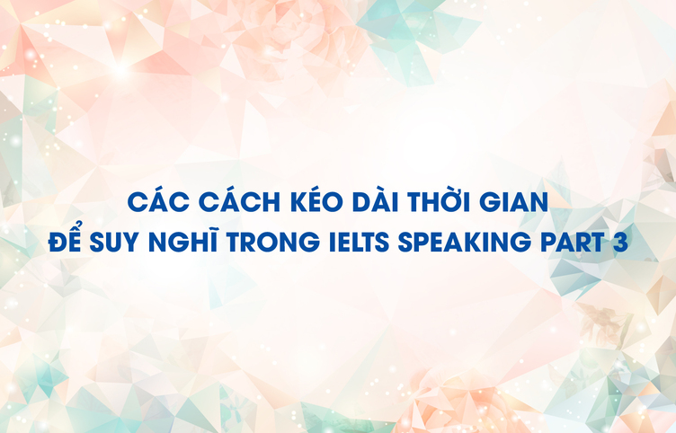 Các cách kéo dài thời gian để suy nghĩ trong IELTS Speaking part 3