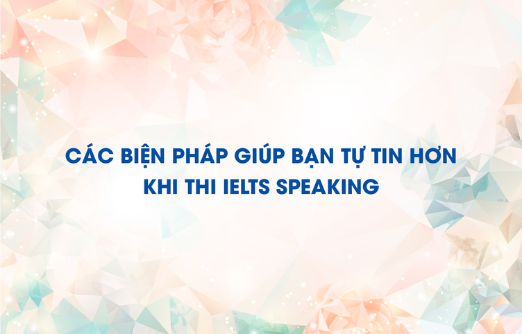 Các biện pháp giúp bạn tự tin hơn khi thi IELTS Speaking