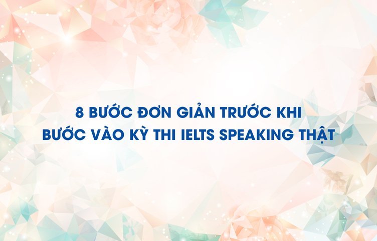 8 bước đơn giản trước khi bước vào kỳ thi IELTS Speaking thật