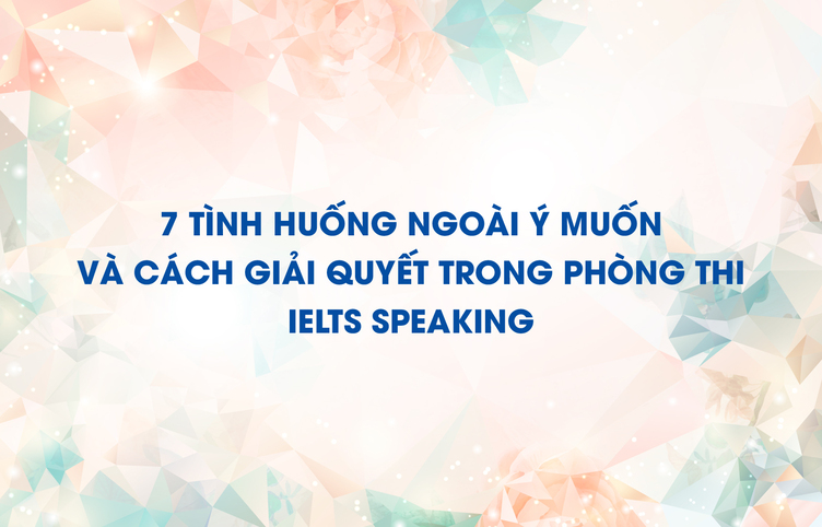 7 tình huống ngoài ý muốn và cách giải quyết trong phòng thi IELTS Speaking