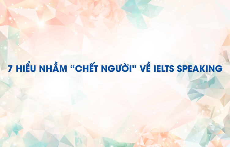 7 hiểu nhầm “chết người” về IELTS Speaking