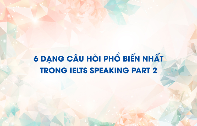 6 dạng câu hỏi phổ biến nhất trong IELTS Speaking part 2