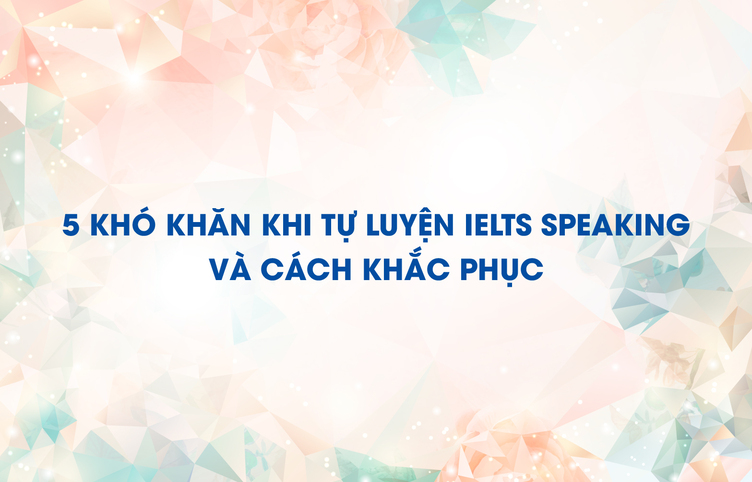 5 khó khăn khi tự luyện IELTS Speaking và cách khắc phục