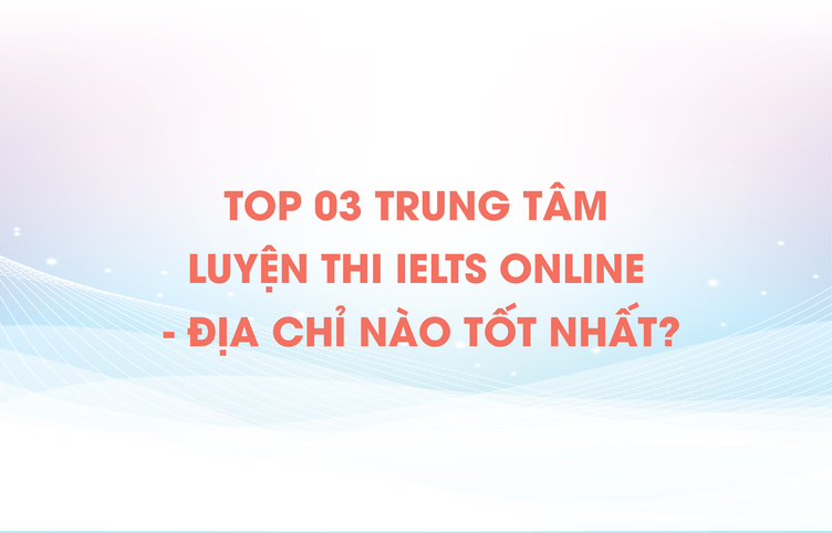 Top 03 trung tâm luyện thi IELTS online – Địa chỉ nào tốt nhất?