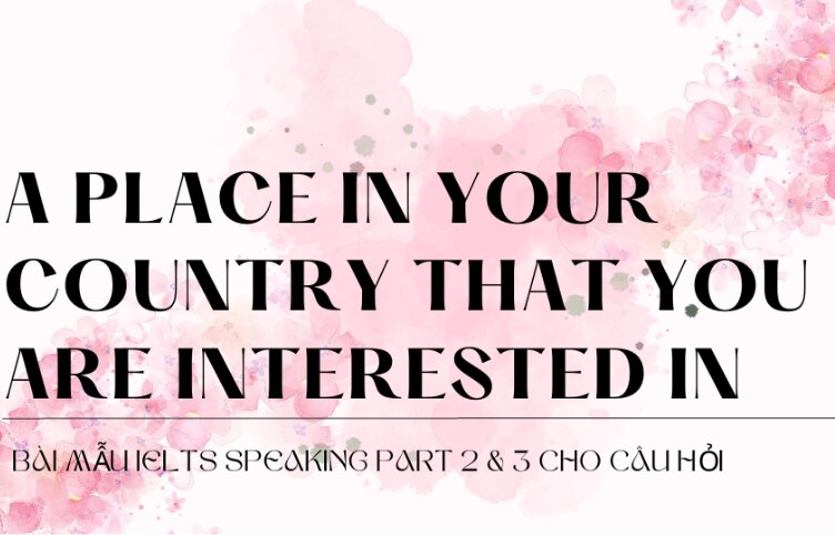 Bài mẫu IELTS Speaking Part 2 & 3 cho câu hỏi Describe a place in your country that you are interested in