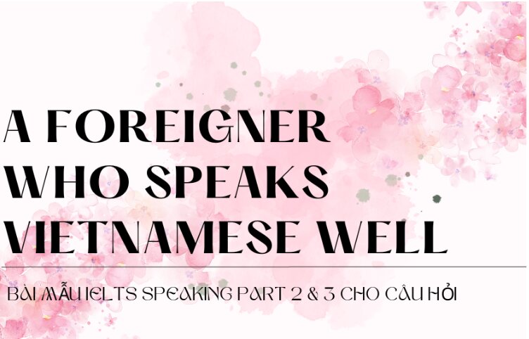 Bài mẫu IELTS Speaking Part 2 & 3 cho câu hỏi Describe a foreigner who speaks Vietnamese well
