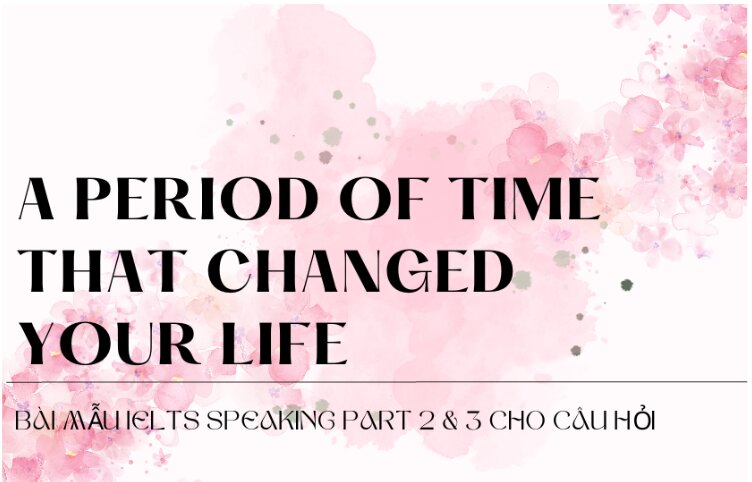 Bài mẫu IELTS Speaking Part 2 & 3 cho câu hỏi Describe a period of time that changed your life