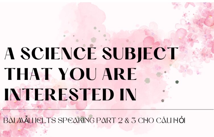 Bài mẫu IELTS Speaking Part 2 & 3 cho câu hỏi Describe a science subject that you are interested in (Biology, Robotics ,etc.)