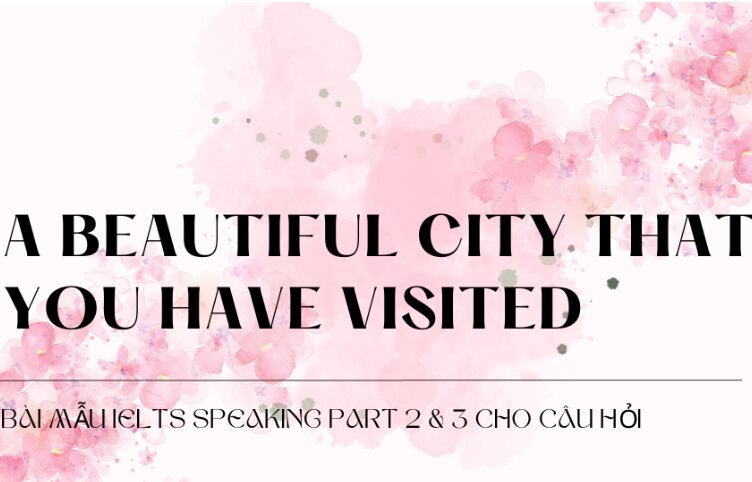 Bài mẫu IELTS Speaking Part 2 & 3 cho câu hỏi Describe a beautiful city that you have visited