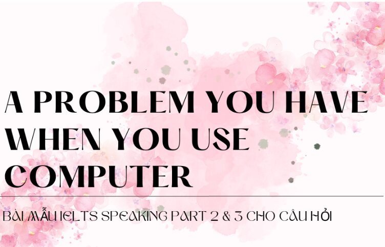 Bài mẫu IELTS Speaking Part 2 & 3 cho câu hỏi Describe a problem you have when you use computer
