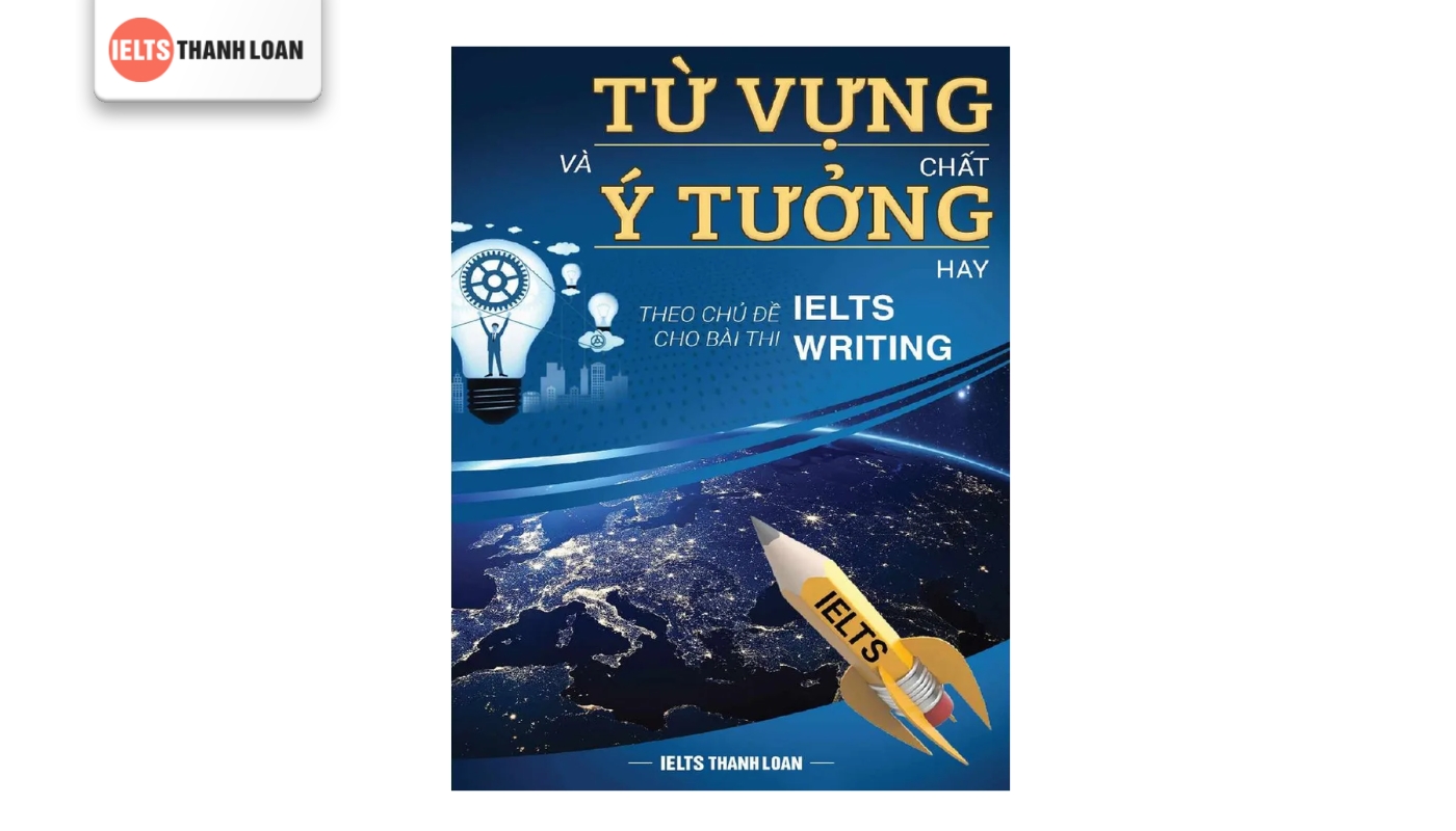 Từ vựng “chất” và Ý tưởng “hay” theo chủ đề cho bài thi IELTS Writing (Academic)