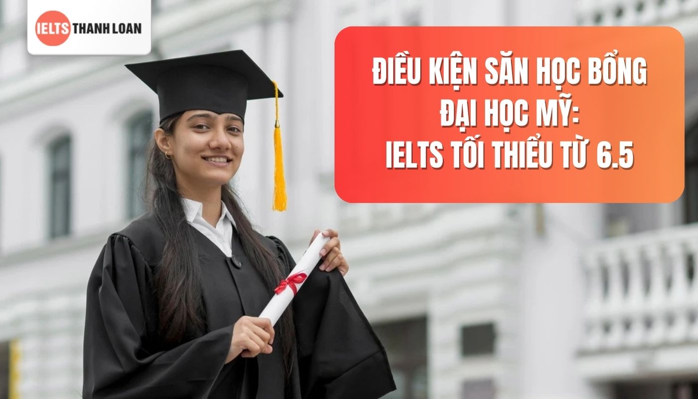 Muốn săn học bổng Đại học Mỹ? Điểm IELTS cần đạt tối thiểu từ 6.5