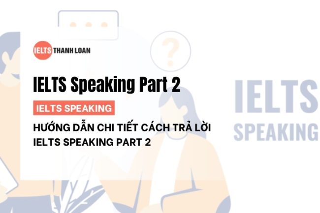 Cách trả lời Speaking Part 2 theo chủ đề giúp ghi điểm cao