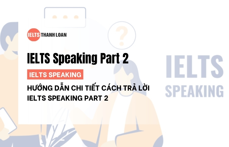 Cách trả lời Speaking Part 2 theo chủ đề giúp ghi điểm cao