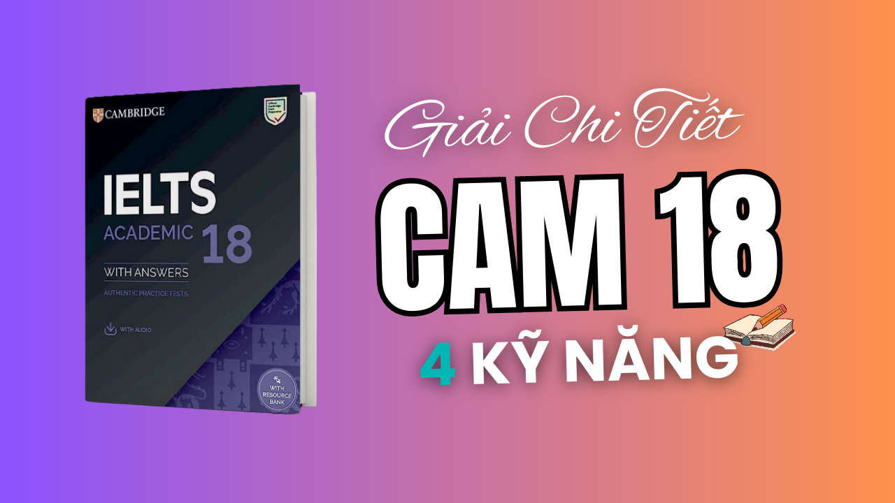 Đáp án & Giải Chi Tiết IELTS Cambridge 18 Đầy Đủ 4 Kỹ Năng